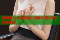娜娜糖心vlog揭秘生活美学轻松分享精彩瞬间