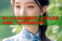 糖心vlog柚子猫婚纱照，记录生活美好瞬间，分享时尚婚礼灵感