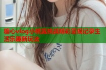 糖心vlog小桃酱挑战精彩呈现记录生活乐趣新玩法