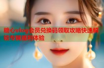 糖心vlog会员兑换码领取攻略快速解锁专属福利体验