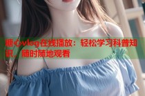糖心vlog在线播放：轻松学习科普知识，随时随地观看