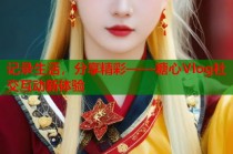 记录生活，分享精彩——糖心Vlog社交互动新体验