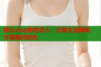 糖心vlog粉色恋人：记录生活瞬间，分享美好时光