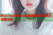 糖心vlog女神lingxi独家视频合集高清观看体验