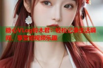 糖心VLog铃木君：轻松记录生活瞬间，享受短视频乐趣