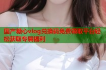 国产糖心vlog兑换码免费领取平台轻松获取专属福利