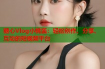 糖心Vlog小桃酱：轻松创作、分享、互动的短视频平台
