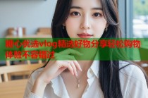 糖心优选vlog精选好物分享轻松购物体验不容错过