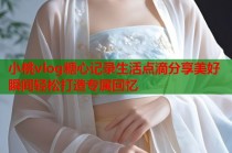小桃vlog糖心记录生活点滴分享美好瞬间轻松打造专属回忆
