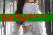 糖心Vlog苹果版：海量视频、交友、视频编辑一站式体验