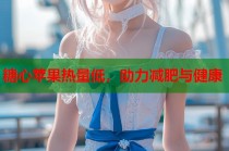 糖心苹果热量低，助力减肥与健康
