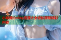 小晗糖心vlog资源大全轻松获取精彩内容