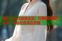 糖心vlog在线猫宝宝：可爱瞬间随时分享，互动社区尽在掌握