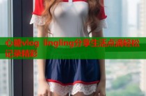 心糖vlog lingling分享生活点滴轻松记录精彩