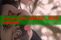 txvlogcom糖心官网免费版，随时观看最新视频