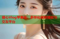 糖心Vlog苹果版：多样化视频播放与交友平台