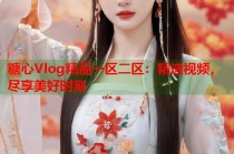 糖心Vlog精品一区二区：精选视频，尽享美好时刻