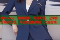 糖心Vlog：甜蜜视频，无限可能，记录你的精彩生活，开启视觉新体验，火速围观