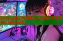 好件app福引导网糖心vlog精彩分享实用攻略轻松体验