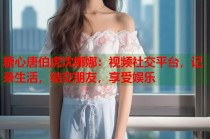 糖心唐伯虎沈娜娜：视频社交平台，记录生活，结交朋友，享受娱乐
