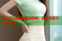 糖心Vlog黑椒盖饭楠楠：美食探索与生活分享