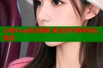 心糖vlog排名揭秘 最全创作榜单轻松查阅