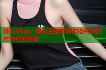 糖心Vlog：美女主播带你体验高清创作与社交互动