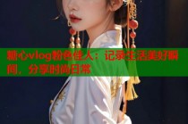 糖心vlog粉色佳人：记录生活美好瞬间，分享时尚日常