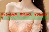 糖心多乙视频：甜蜜互动，尽享精彩短片