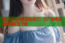 糖心vlog深夜释放自己：无广告高清视频播放及下载