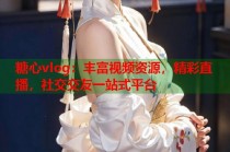 糖心vlog：丰富视频资源，精彩直播，社交交友一站式平台