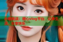 小糖挑战：糖心vlog平台，记录生活，分享快乐