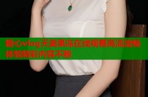 糖心vlog天美果冻在线观看高清流畅体验精彩内容不断