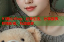 91糖心Vlog：记录生活，分享故事，秒播影视，互动赢奖