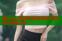 糖心vlog小桃酱李雪独家日常分享互动平台精彩上线