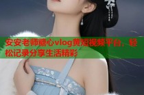 安安老师糖心vlog黄短视频平台，轻松记录分享生活精彩