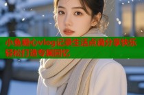 小鱼糖心vlog记录生活点滴分享快乐轻松打造专属回忆