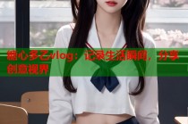 糖心多乙vlog：记录生活瞬间，分享创意视界