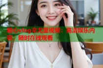 糖心vlog辛尤里视频：高清娱乐内容，随时在线观看