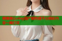 娜娜糖心vlog国产剧热播平台精彩内容一网打尽