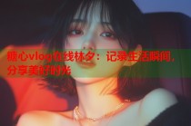 糖心vlog在线林夕：记录生活瞬间，分享美好时光