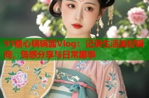 91糖心锅锅酱Vlog：记录生活美好瞬间，情感分享与日常趣事