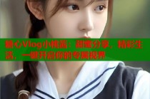 糖心Vlog小桃酱：甜蜜分享，精彩生活，一键开启你的专属视界