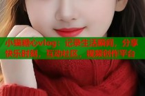 小猫糖心vlog：记录生活瞬间，分享快乐时刻，互动社区，视频创作平台