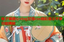 柚子猫糖心vlog甘雨cos精彩展示平家功能揭秘