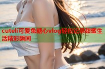 cuteli可爱兔糖心vlog轻松记录甜蜜生活精彩瞬间