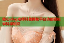 糖心vlog老师科普揭秘平台功能轻松学科学知识