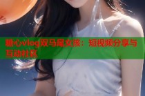 糖心vlog双马尾女孩：短视频分享与互动社区
