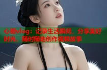 心糖vlog：记录生活瞬间，分享美好时光，随时随地创作视频故事