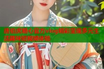 唐伯虎糖心官方vlog精彩呈现多元生活趣味短视频体验